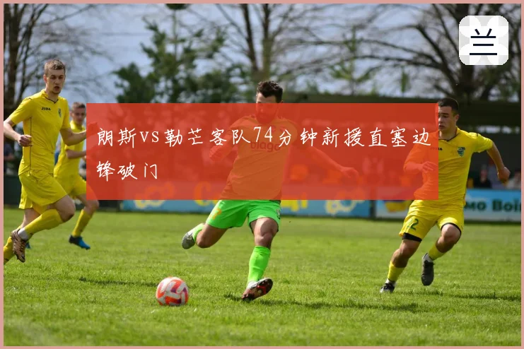 朗斯vs勒芒客队74分钟新援直塞边锋破门